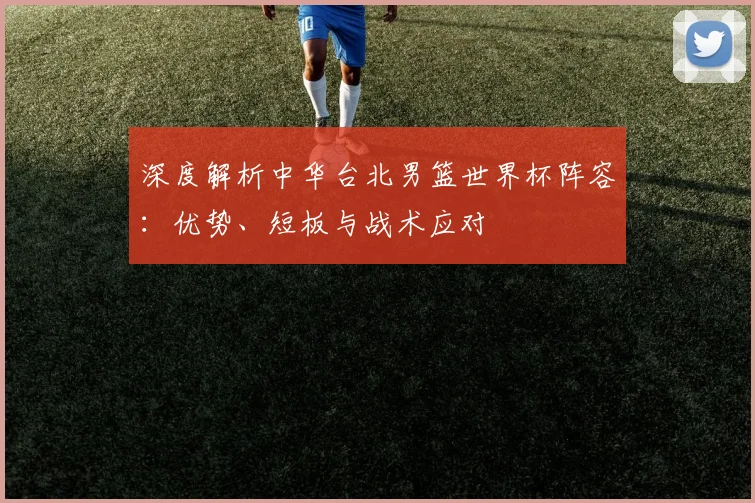 深度解析中华台北男篮世界杯阵容:优势、短板与战术应对