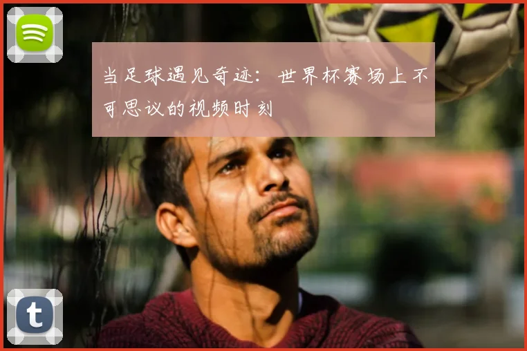 当足球遇见奇迹：世界杯赛场上不可思议的视频时刻
