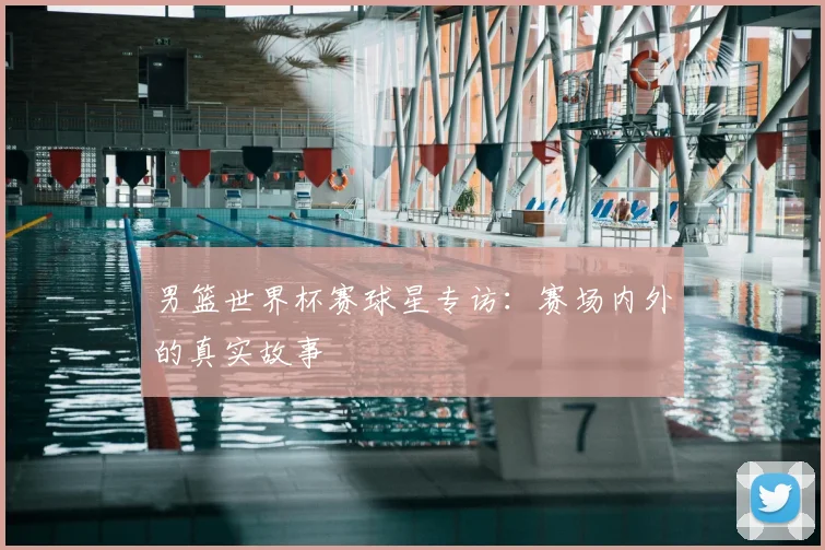 男篮世界杯赛球星专访：赛场内外的真实故事