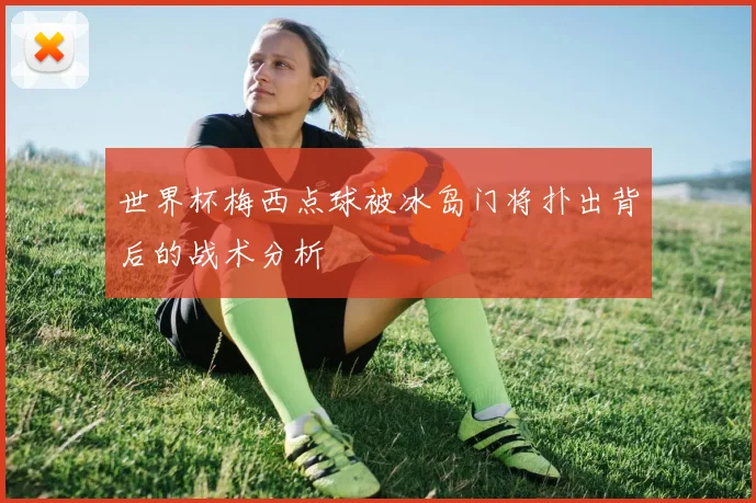世界杯梅西点球被冰岛门将扑出背后的战术分析