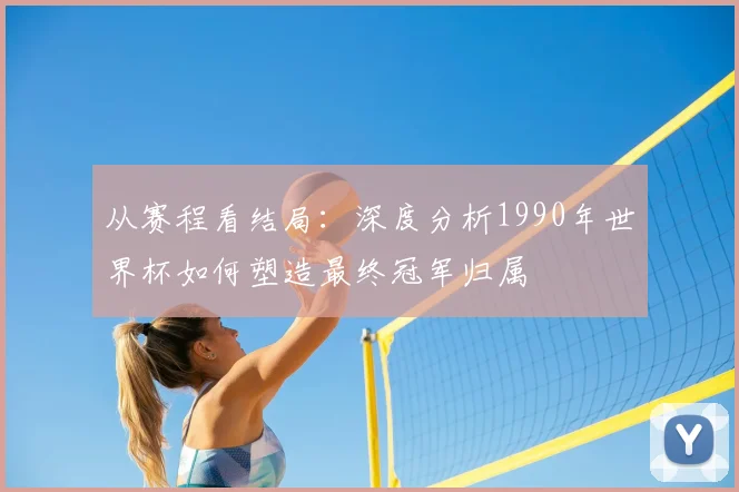 从赛程看结局：深度分析1990年世界杯如何塑造最终冠军归属