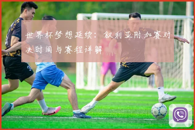 世界杯梦想延续：叙利亚附加赛对决时间与赛程详解