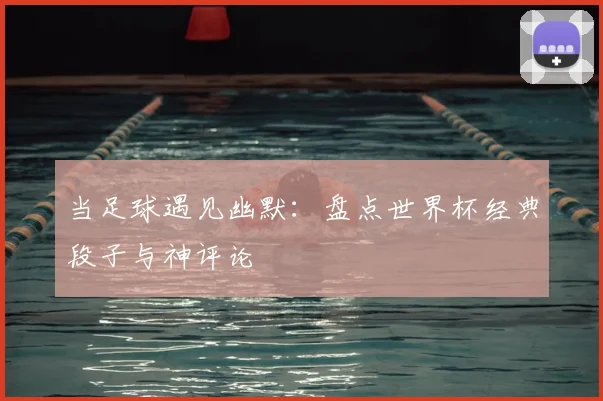 当足球遇见幽默：盘点世界杯经典段子与神评论