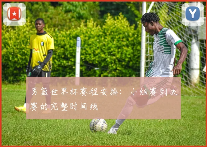 男篮世界杯赛程安排：小组赛到决赛的完整时间线