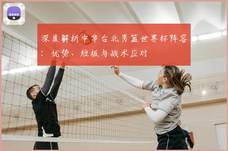 深度解析中华台北男篮世界杯阵容:优势、短板与战术应对