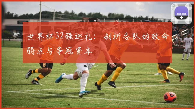 世界杯32强巡礼：剖析各队的致命弱点与争冠资本