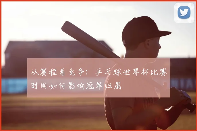 从赛程看竞争：乒乓球世界杯比赛时间如何影响冠军归属
