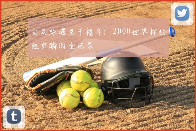 当足球遇见千禧年：2000世界杯的经典瞬间全记录