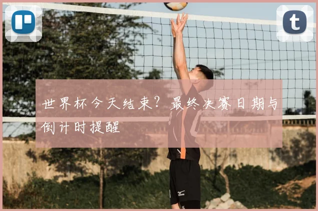 世界杯今天结束？最终决赛日期与倒计时提醒