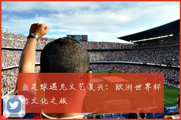 当足球遇见文艺复兴：欧洲世界杯的文化之旅