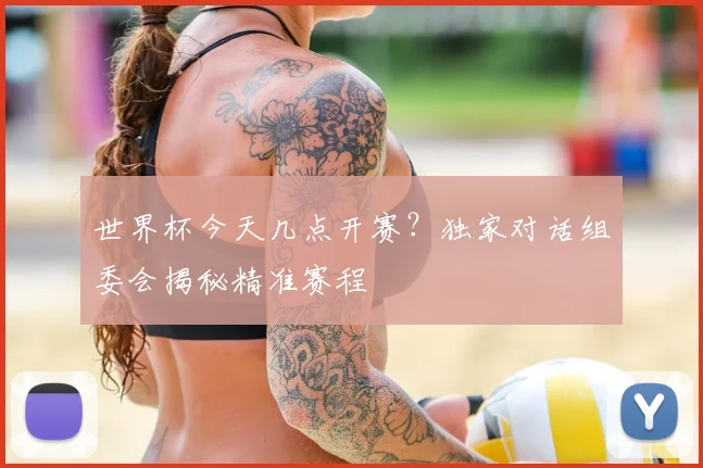 世界杯今天几点开赛？独家对话组委会揭秘精准赛程