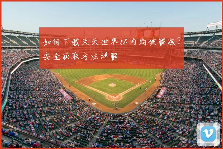 如何下载天天世界杯内购破解版?安全获取方法详解