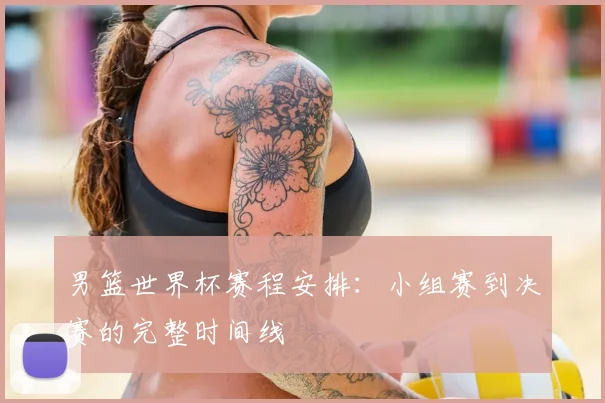 男篮世界杯赛程安排：小组赛到决赛的完整时间线