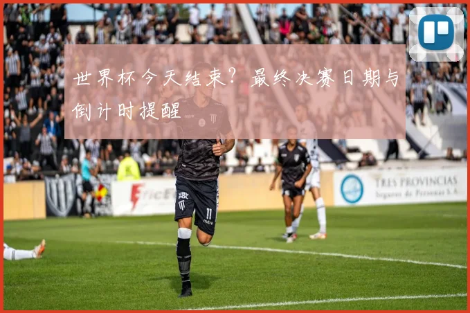 世界杯今天结束？最终决赛日期与倒计时提醒