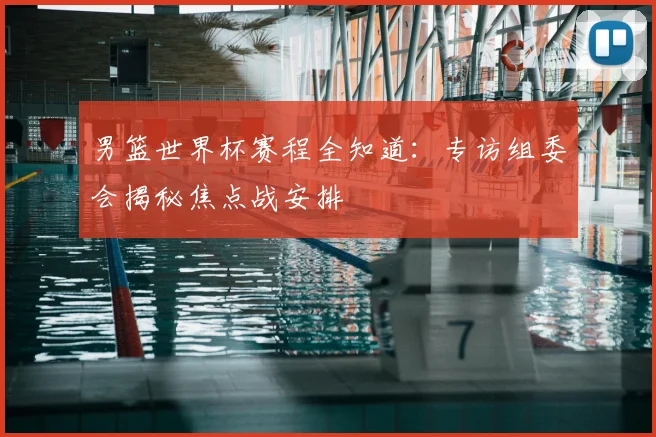 男篮世界杯赛程全知道：专访组委会揭秘焦点战安排