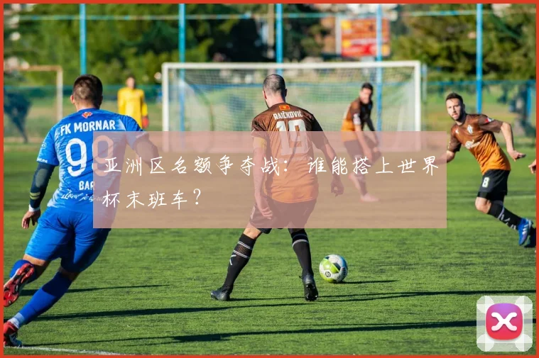 亚洲区名额争夺战：谁能搭上世界杯末班车？