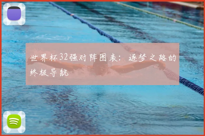 世界杯32强对阵图表:逐梦之路的终极导航