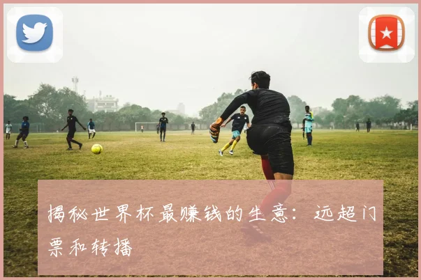 揭秘世界杯最赚钱的生意:远超门票和转播