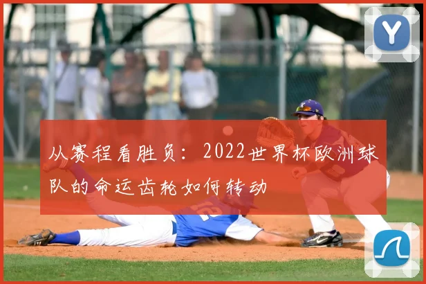 从赛程看胜负：2022世界杯欧洲球队的命运齿轮如何转动