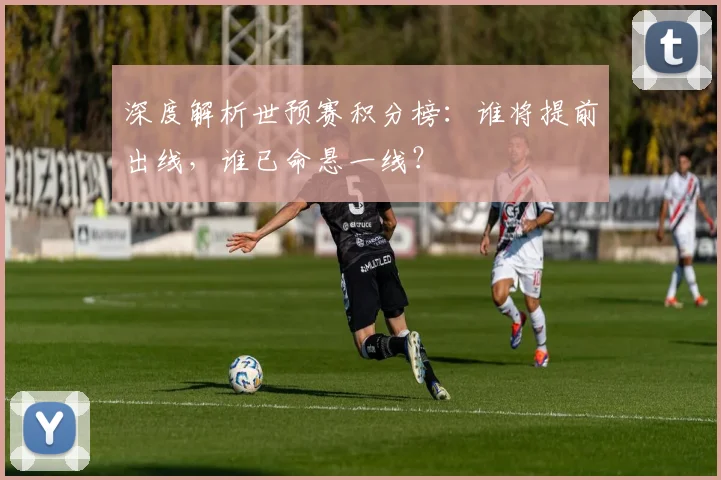 深度解析世预赛积分榜:谁将提前出线,谁已命悬一线?