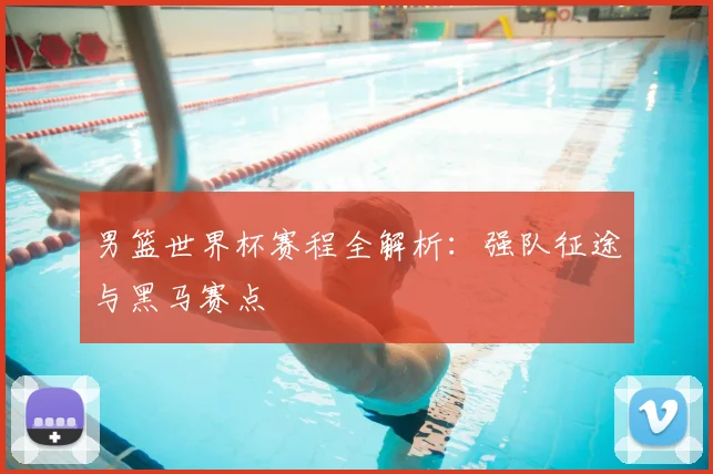 男篮世界杯赛程全解析：强队征途与黑马赛点
