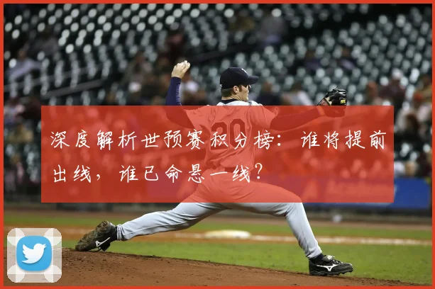 深度解析世预赛积分榜:谁将提前出线,谁已命悬一线?