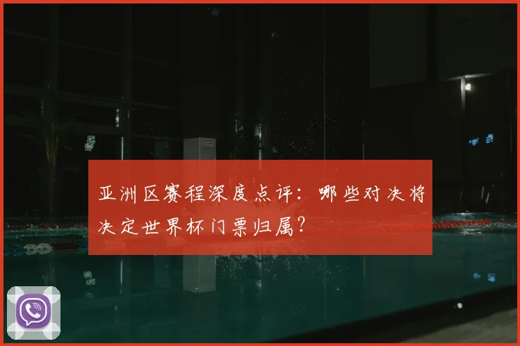 亚洲区赛程深度点评:哪些对决将决定世界杯门票归属?